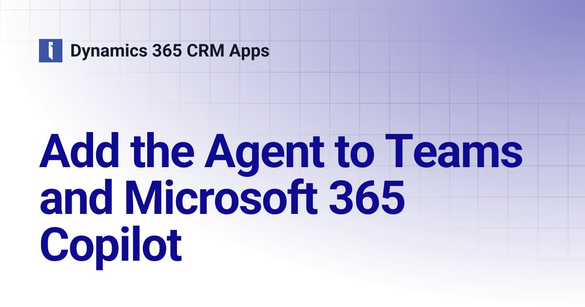 Add the Agent to Teams and Microsoft 365 Copilot | Dynamics 365 CRM Apps