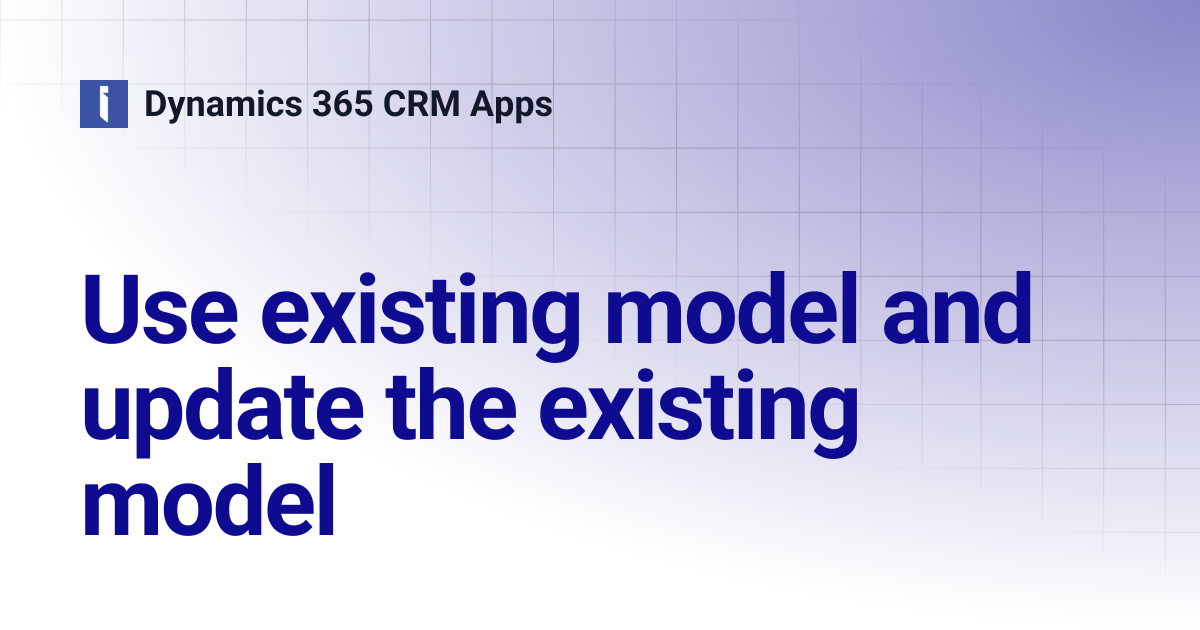 Use existing model and update the existing model | Dynamics 365 CRM Apps